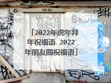 2022年虎年拜年祝福语 2022年朋友圈祝福语