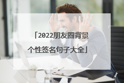 2022朋友圈背景个性签名句子大全