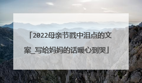 2022母亲节戳中泪点的文案_写给妈妈的话暖心到哭
