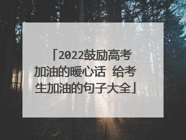 2022鼓励高考加油的暖心话 给考生加油的句子大全