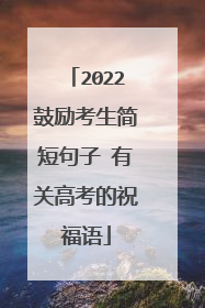 2022鼓励考生简短句子 有关高考的祝福语