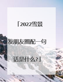2022雪景发朋友圈配一句话是什么?
