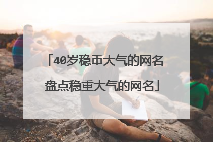 40岁稳重大气的网名 盘点稳重大气的网名