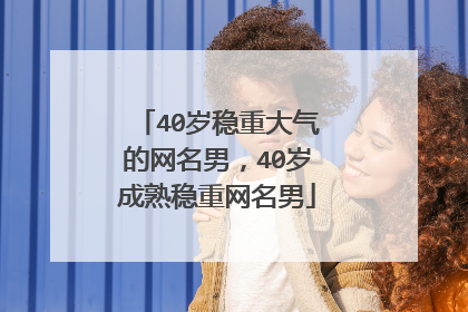 40岁稳重大气的网名男,40岁成熟稳重网名男