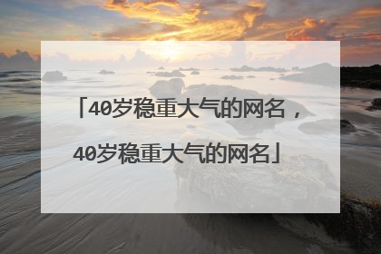40岁稳重大气的网名,40岁稳重大气的网名