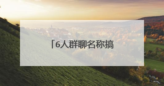 6人群聊名称搞笑霸气有哪些?