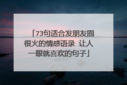 73句适合发朋友圈很火的情感语录 让人一眼就喜欢的句子