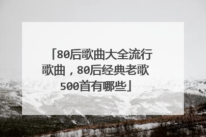 80后歌曲大全流行歌曲,80后经典老歌500首有哪些