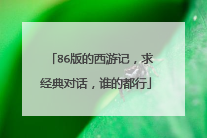 86版的西游记,求经典对话,谁的都行