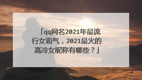 qq网名2021年最流行女霸气,2021最火的高冷女昵称有哪些?