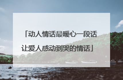 动人情话最暖心一段话让爱人感动到哭的情话