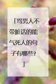 骂男人不带脏话的能气死人的句子有哪些?